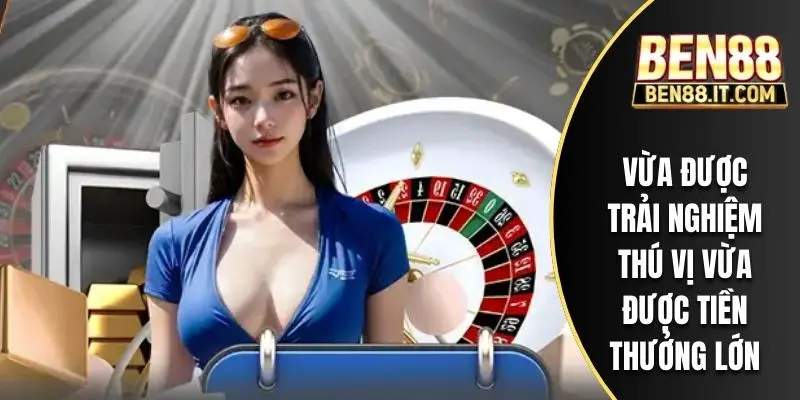 Vừa được trải nghiệm thú vị vừa được tiền thưởng lớn