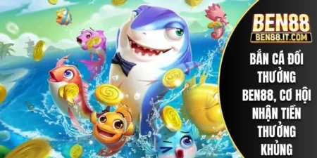 Bắn Cá Đổi Thưởng Ben88, Cơ Hội Nhận Tiền Thưởng Khủng